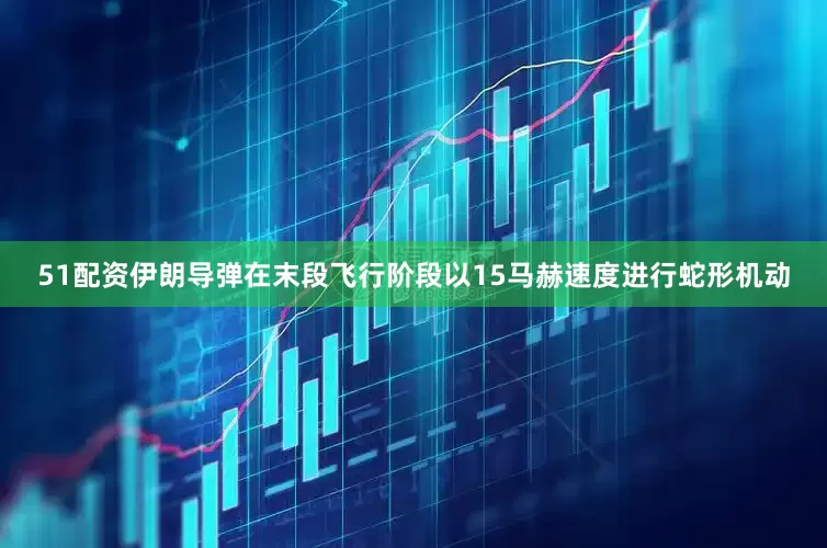 51配资伊朗导弹在末段飞行阶段以15马赫速度进行蛇形机动
