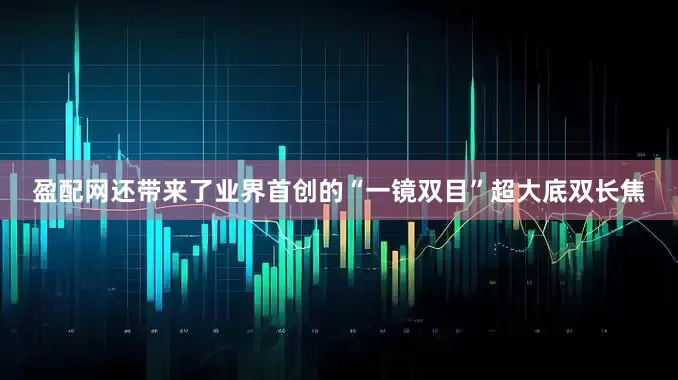 盈配网还带来了业界首创的“一镜双目”超大底双长焦