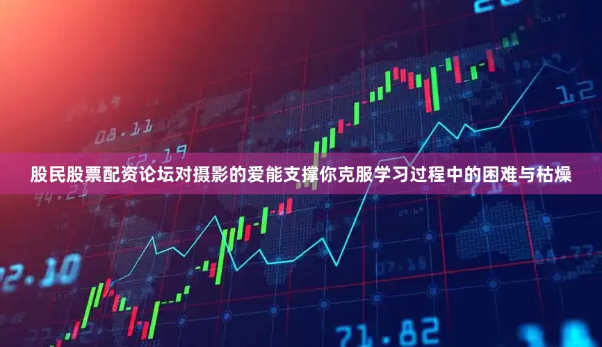 股民股票配资论坛对摄影的爱能支撑你克服学习过程中的困难与枯燥