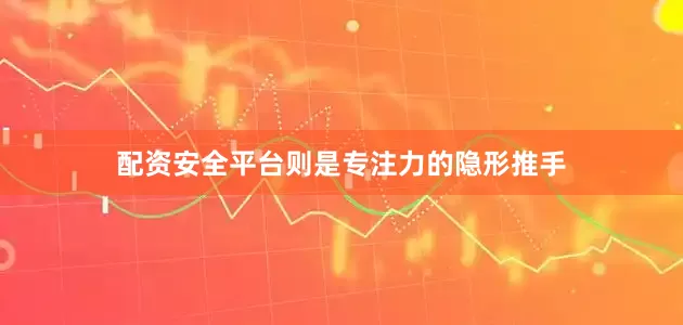 配资安全平台则是专注力的隐形推手