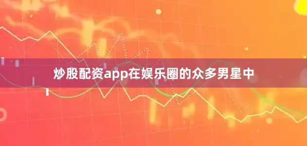 炒股配资app在娱乐圈的众多男星中