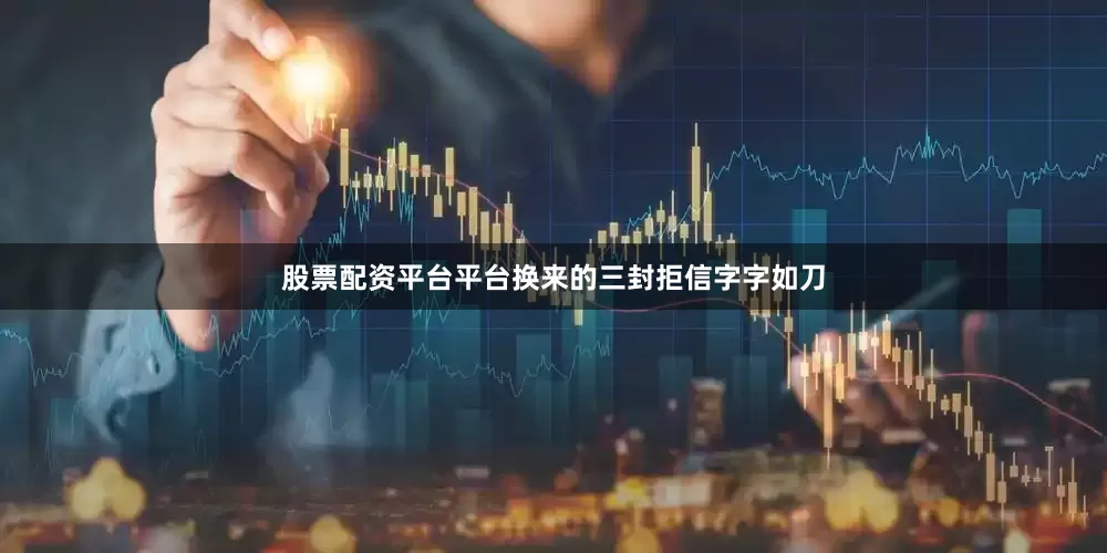 股票配资平台平台换来的三封拒信字字如刀