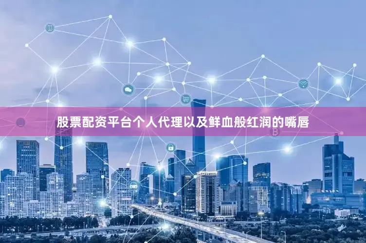 股票配资平台个人代理以及鲜血般红润的嘴唇