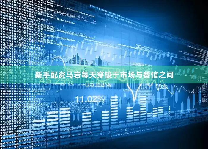 新手配资马岩每天穿梭于市场与餐馆之间