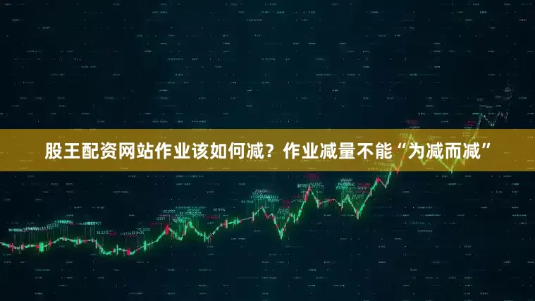 股王配资网站作业该如何减？作业减量不能“为减而减”