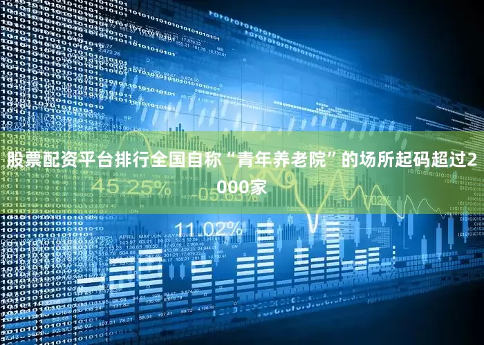 股票配资平台排行全国自称“青年养老院”的场所起码超过2000家
