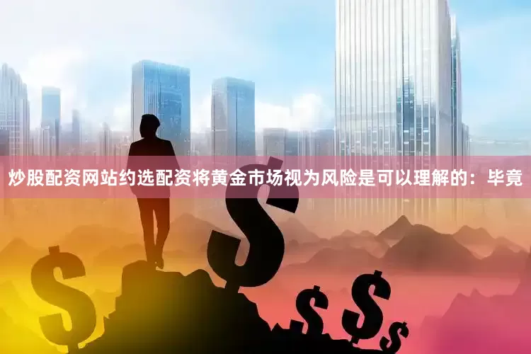 炒股配资网站约选配资将黄金市场视为风险是可以理解的：毕竟
