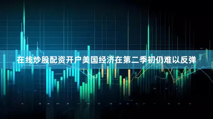 在线炒股配资开户美国经济在第二季初仍难以反弹