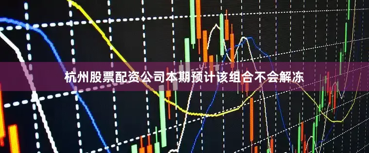杭州股票配资公司本期预计该组合不会解冻