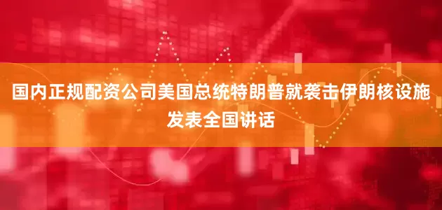 国内正规配资公司美国总统特朗普就袭击伊朗核设施发表全国讲话