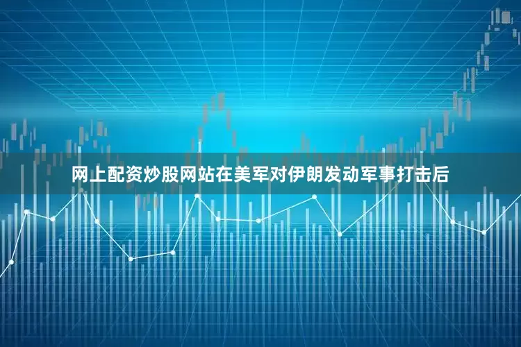 网上配资炒股网站在美军对伊朗发动军事打击后