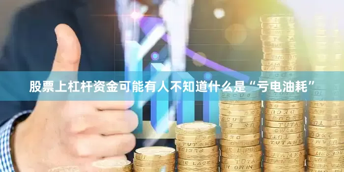 股票上杠杆资金可能有人不知道什么是“亏电油耗”