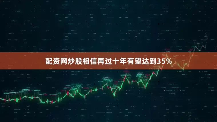 配资网炒股相信再过十年有望达到35%