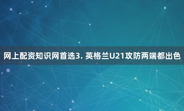 网上配资知识网首选　　3. 英格兰U21攻防两端都出色