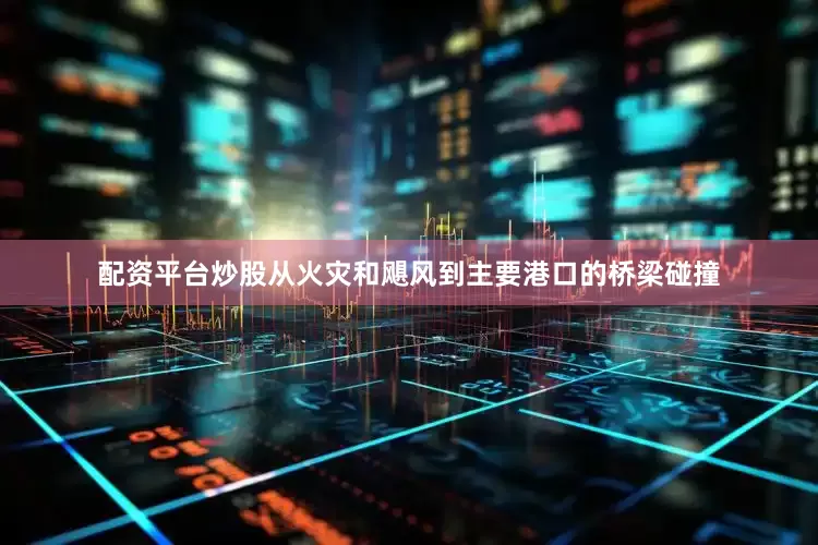 配资平台炒股从火灾和飓风到主要港口的桥梁碰撞