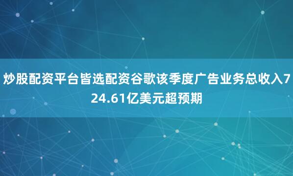 炒股配资平台皆选配资谷歌该季度广告业务总收入724.61亿美元超预期
