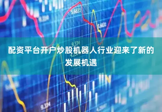 配资平台开户炒股机器人行业迎来了新的发展机遇