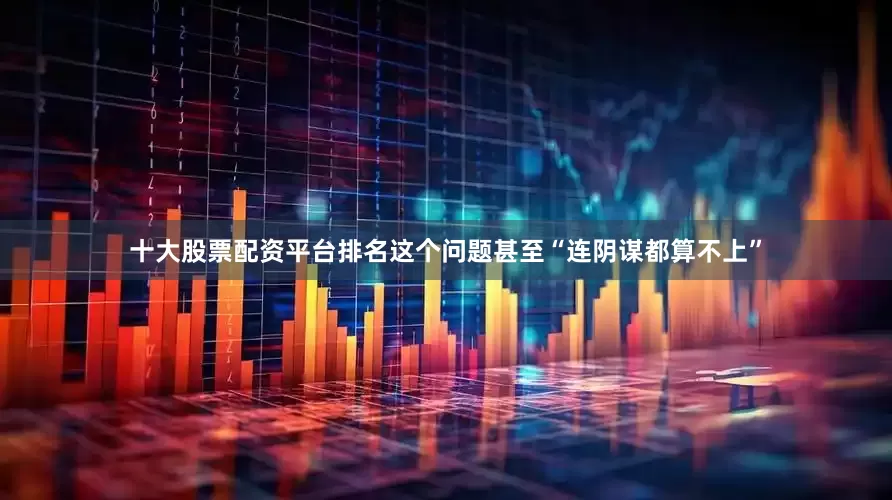 十大股票配资平台排名这个问题甚至“连阴谋都算不上”