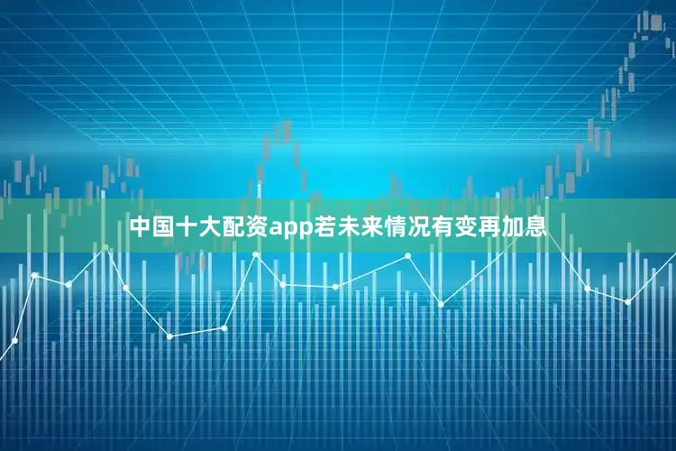 中国十大配资app若未来情况有变再加息