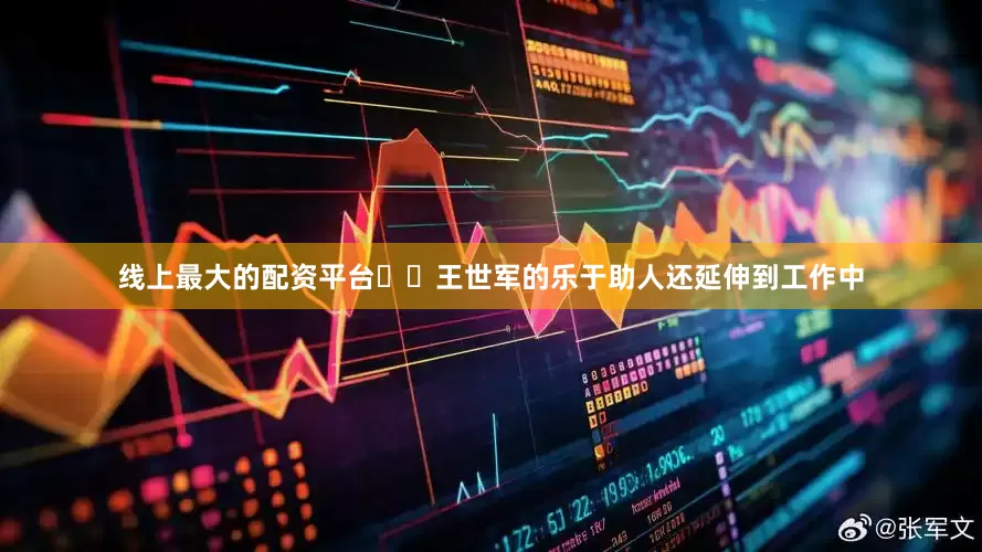 线上最大的配资平台  王世军的乐于助人还延伸到工作中