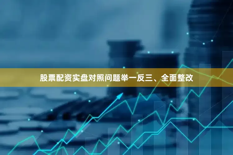 股票配资实盘对照问题举一反三、全面整改