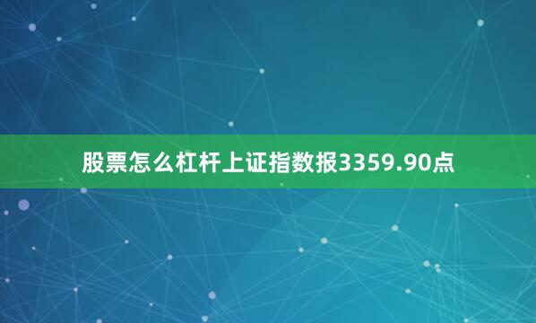 股票怎么杠杆上证指数报3359.90点