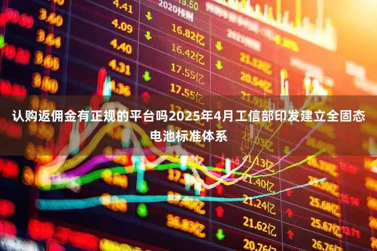 认购返佣金有正规的平台吗2025年4月工信部印发建立全固态电池标准体系