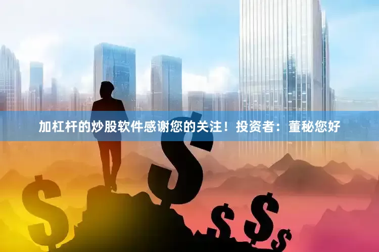 加杠杆的炒股软件感谢您的关注！　　投资者：董秘您好