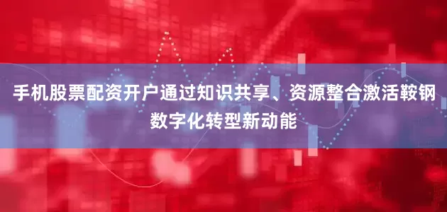 手机股票配资开户通过知识共享、资源整合激活鞍钢数字化转型新动能