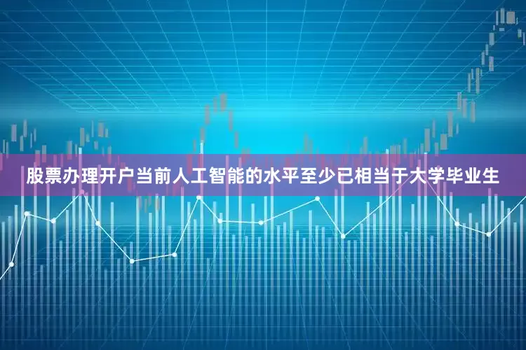 股票办理开户当前人工智能的水平至少已相当于大学毕业生