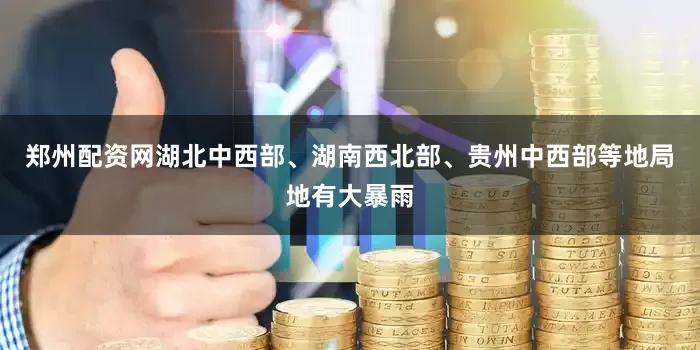 郑州配资网湖北中西部、湖南西北部、贵州中西部等地局地有大暴雨