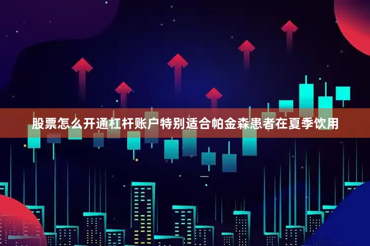 股票怎么开通杠杆账户特别适合帕金森患者在夏季饮用