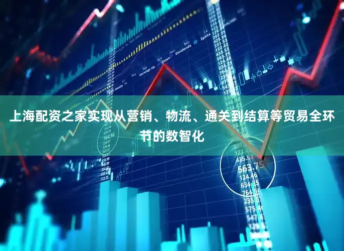 上海配资之家实现从营销、物流、通关到结算等贸易全环节的数智化