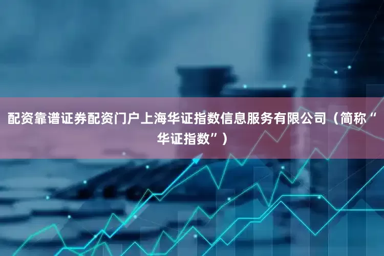 配资靠谱证券配资门户上海华证指数信息服务有限公司（简称“华证指数”）