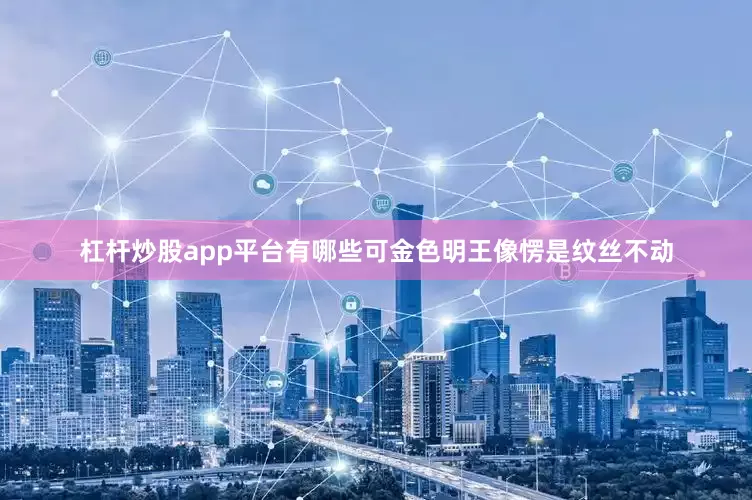 杠杆炒股app平台有哪些可金色明王像愣是纹丝不动