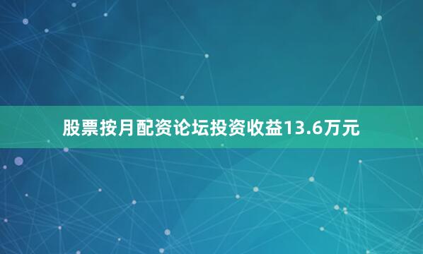 股票按月配资论坛投资收益13.6万元