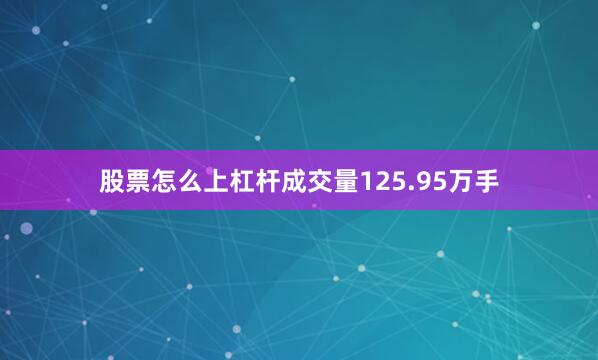 股票怎么上杠杆成交量125.95万手