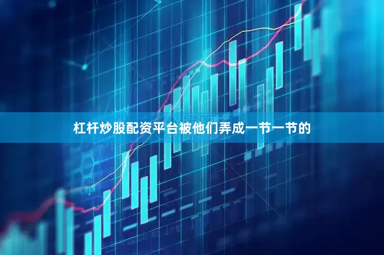 杠杆炒股配资平台被他们弄成一节一节的