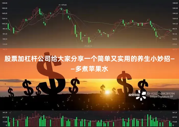 股票加杠杆公司给大家分享一个简单又实用的养生小妙招——多煮苹果水