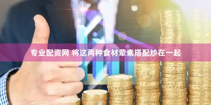 专业配资网 将这两种食材荤素搭配炒在一起