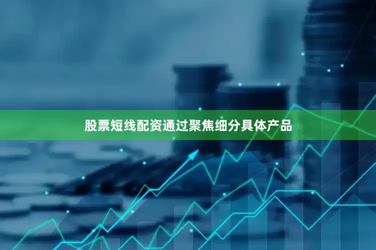 股票短线配资通过聚焦细分具体产品