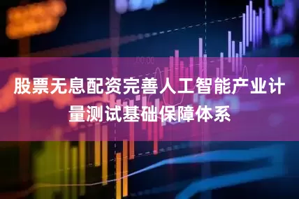股票无息配资完善人工智能产业计量测试基础保障体系