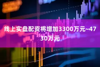 线上实盘配资将增加3300万元~4730万元