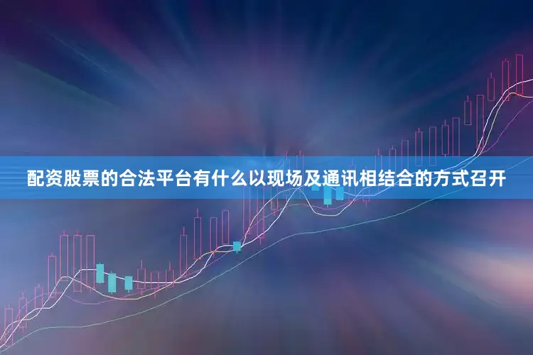 配资股票的合法平台有什么以现场及通讯相结合的方式召开