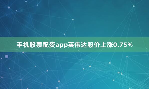 手机股票配资app英伟达股价上涨0.75%