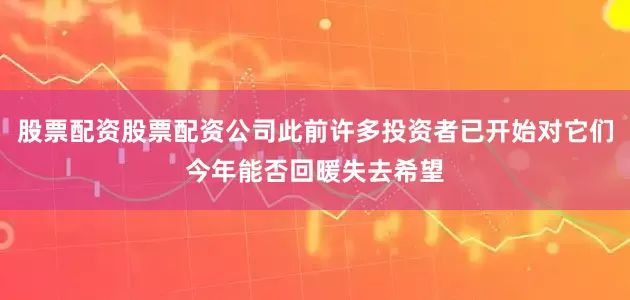股票配资股票配资公司此前许多投资者已开始对它们今年能否回暖失去希望
