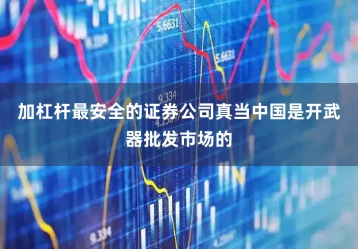 加杠杆最安全的证券公司真当中国是开武器批发市场的