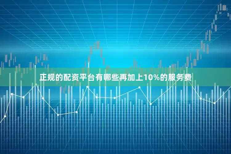 正规的配资平台有哪些再加上10%的服务费