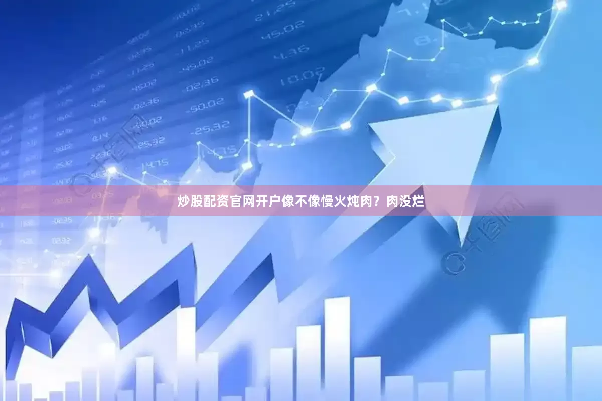 炒股配资官网开户像不像慢火炖肉？肉没烂