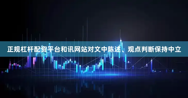 正规杠杆配资平台和讯网站对文中陈述、观点判断保持中立